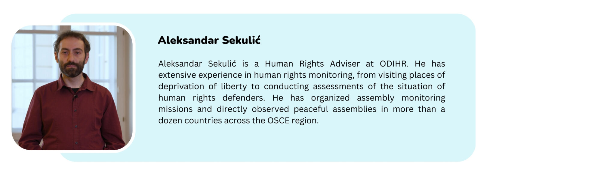Picture of a trainer with the text "Aleksandar Sekulić is a Human Rights Adviser at ODIHR. He has extensive experience in human rights monitoring,from visiting places of deprivation of liberty to conducting assessments of the situation of human rights defenders. He has organized assembly monitoring missions and directly observed peaceful assemblies in more than a dozen countries across the OSCE region."